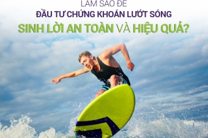  LÀM SAO ĐỂ ĐẦU TƯ CHỨNG KHOÁN LƯỚT SÓNG SINH LỜI AN TOÀN VÀ HIỆU QUẢ? 